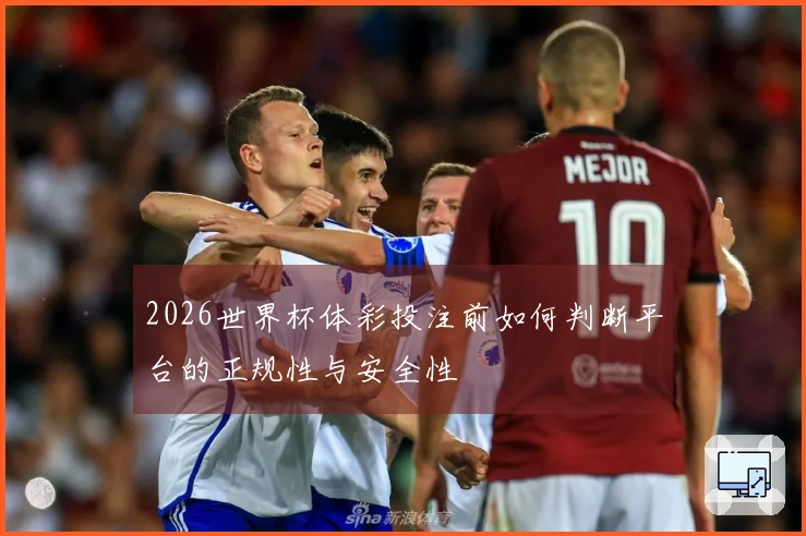 2026世界杯体彩投注前如何判断平台的正规性与安全性