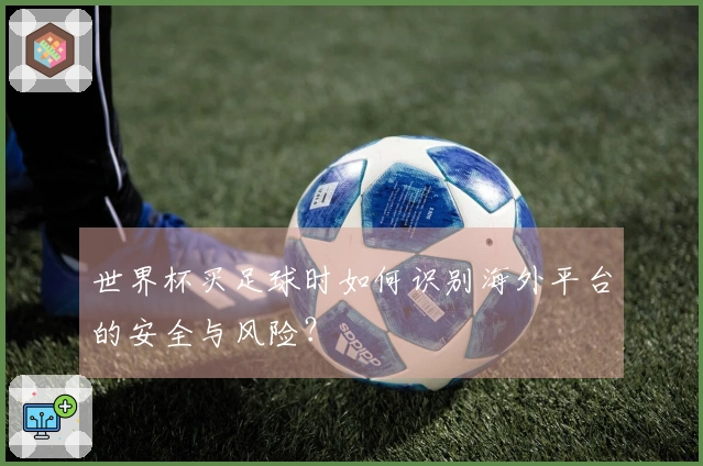 世界杯买足球时如何识别海外平台的安全与风险?