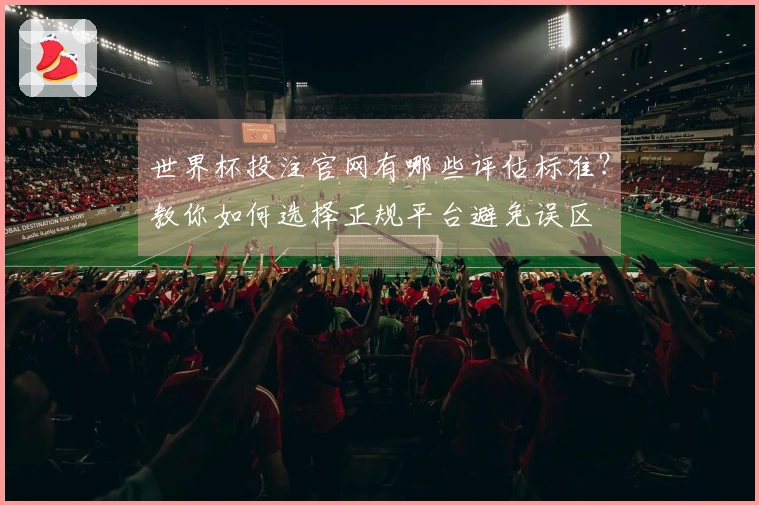 世界杯投注官网有哪些评估标准？教你如何选择正规平台避免误区