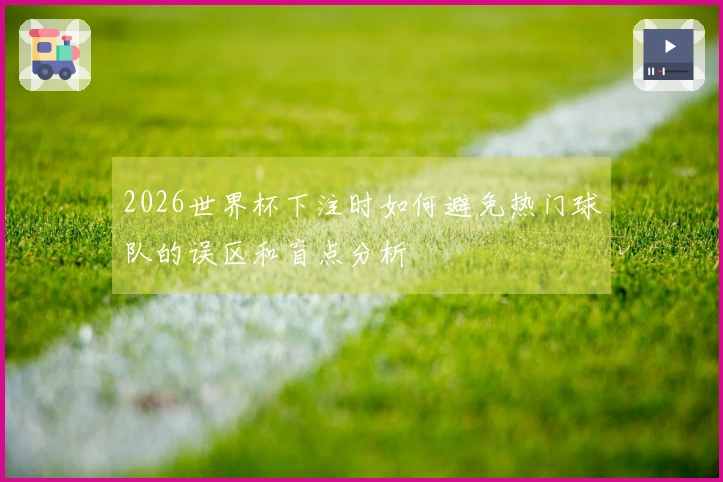 2026世界杯下注时如何避免热门球队的误区和盲点分析
